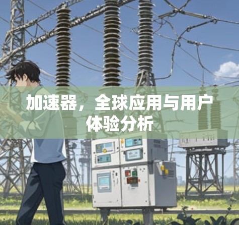 加速器，全球应用与用户体验分析