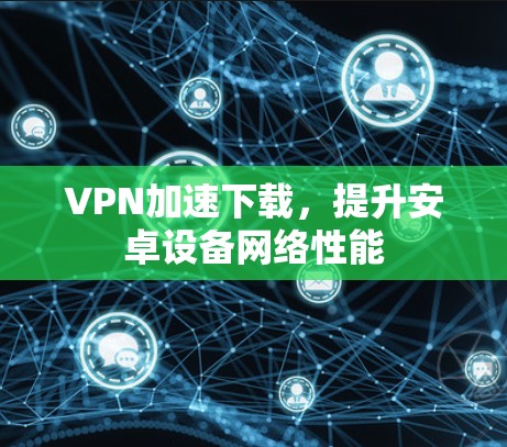 VPN加速下载,提升安卓设备网络性能 VPN加速下载,提升安卓设备网络性能