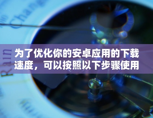 为了优化你的安卓应用的下载速度,可以按照以下步骤使用加速器 为了优化你的安卓应用的下载速度,可以按照以下步骤使用加速器
