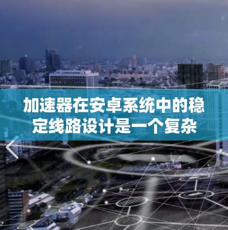 加速器在安卓系统中的稳定线路设计是一个复杂而重要的任务，旨在在不影响系统稳定性的前提下，最大限度地利用处理器资源来加速应用程序。以下是对加速器稳定线路设计的详细分析和总结