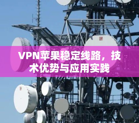 VPN苹果稳定线路,技术优势与应用实践 VPN苹果稳定线路,技术优势与应用实践