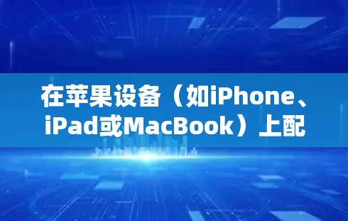 在苹果设备(如iPhone、iPad或MacBook)上配置并连接VPN,可以按照以下步骤操作 在苹果设备(如iPhone、iPad或MacBook)上配置并连接VPN,可以按照以下步骤操作