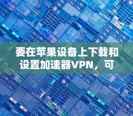 要在苹果设备上下载和设置加速器VPN,可以按照以下步骤操作 要在苹果设备上下载和设置加速器VPN,可以按照以下步骤操作