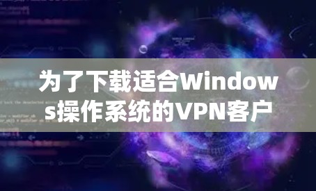 为了下载适合Windows操作系统的VPN客户端，请按照以下步骤操作