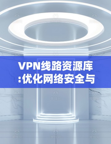 VPN线路资源库:优化网络安全与数据传输 VPN线路资源库:优化网络安全与数据传输