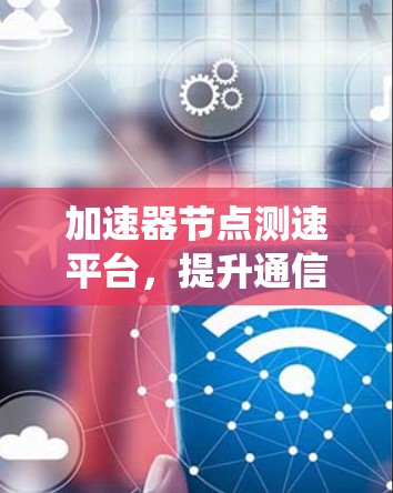 加速器节点测速平台，提升通信系统测试效率与性能优化方案