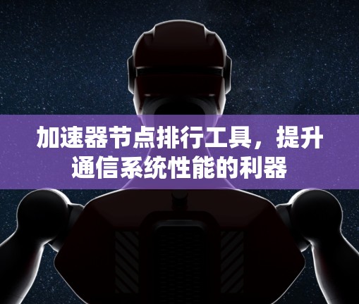 加速器节点排行工具,提升通信系统性能的利器 加速器节点排行工具,提升通信系统性能的利器