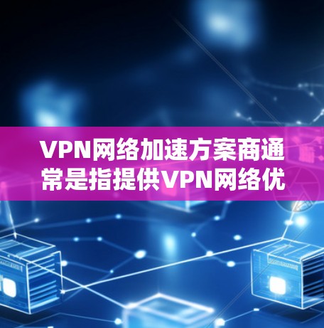 VPN网络加速方案商通常是指提供VPN网络优化和加速解决方案的公司或服务商。这些方案通常包括优化VPN性能、减少延迟、提高带宽利用率以及确保网络安全等。以下是一些可能的方案和相关服务商的方向