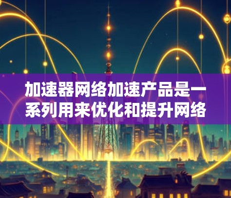 加速器网络加速产品是一系列用来优化和提升网络性能的解决方案,旨在提高数据传输效率和用户体验。以下是对这些产品的详细介绍 加速器网络加速产品是一系列用来优化和提升网络性能的解决方案,旨在提高数据传输效率和用户体验。以下是对这些产品的详细介绍