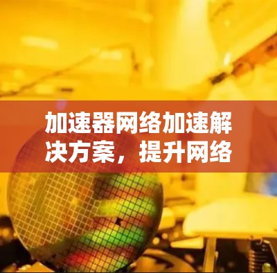 加速器网络加速解决方案,提升网络性能的关键技术 加速器网络加速解决方案,提升网络性能的关键技术