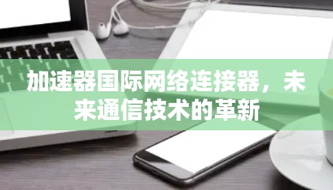 加速器国际网络连接器,未来通信技术的革新 加速器国际网络连接器,未来通信技术的革新