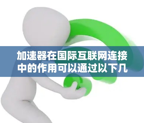 加速器在国际互联网连接中的作用可以通过以下几个方面进行详细阐述 加速器在国际互联网连接中的作用可以通过以下几个方面进行详细阐述