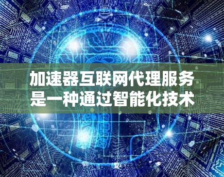 加速器互联网代理服务是一种通过智能化技术优化数据传输和处理的服务,旨在提高网络性能和数据处理效率。以下是对该服务的详细分析和总结 加速器互联网代理服务是一种通过智能化技术优化数据传输和处理的服务,旨在提高网络性能和数据处理效率。以下是对该服务的详细分析和总结