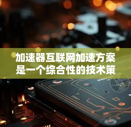 加速器互联网加速方案是一个综合性的技术策略，旨在通过多种技术手段提升数据在互联网中的传输速度和用户体验。以下是对该方案的详细分析和总结