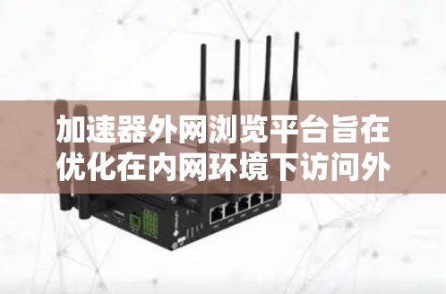 加速器外网浏览平台旨在优化在内网环境下访问外网资源的速度和体验,解决访问外部网站或服务时的延迟和连接问题。以下是对该平台的详细分析和建议 加速器外网浏览平台旨在优化在内网环境下访问外网资源的速度和体验,解决访问外部网站或服务时的延迟和连接问题。以下是对该平台的详细分析和建议