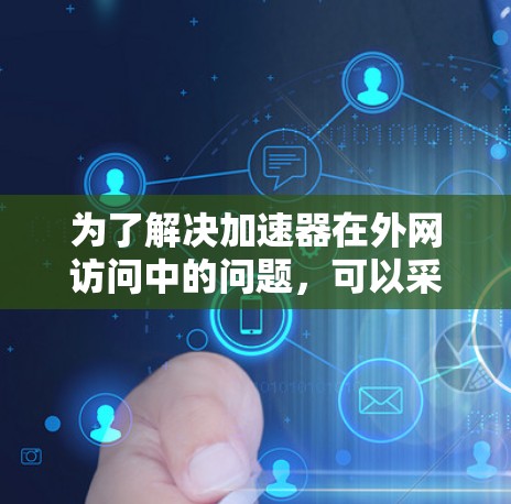 为了解决加速器在外网访问中的问题，可以采用以下综合方案，结合多种技术手段，确保高效且可靠地访问外网资源