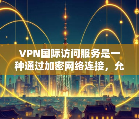 VPN国际访问服务是一种通过加密网络连接，允许用户安全、匿名地访问国际网络资源的技术。这种服务特别适用于需要跨国业务协作、保护隐私或绕过地理限制的用户。以下是关于VPN国际访问服务的详细解释