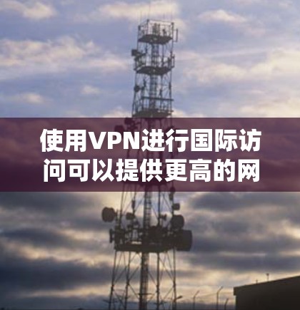 使用VPN进行国际访问可以提供更高的网络安全性和隐私保护，但同时也可能面临一些挑战和需要注意的事项。以下是一些关于VPN国际访问体验的关键点和建议