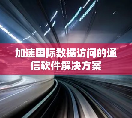 加速国际数据访问的通信软件解决方案