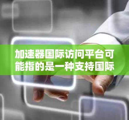 加速器国际访问平台可能指的是一种支持国际数据访问的加速器技术或平台,旨在提高跨国数据传输和处理的效率。以下是一些可能的解释和应用场景 加速器国际访问平台可能指的是一种支持国际数据访问的加速器技术或平台,旨在提高跨国数据传输和处理的效率。以下是一些可能的解释和应用场景