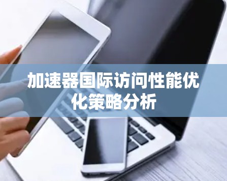 加速器国际访问性能优化策略分析 加速器国际访问性能优化策略分析