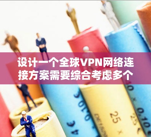 设计一个全球VPN网络连接方案需要综合考虑多个关键因素，确保网络的安全性、可靠性和成本效益。以下是一个分步骤的总结和建议