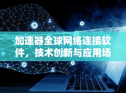 加速器全球网络连接软件,技术创新与应用场景分析 加速器全球网络连接软件,技术创新与应用场景分析