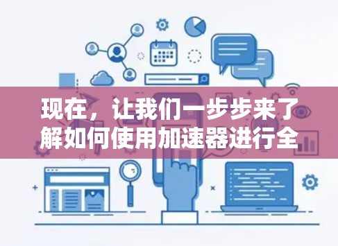 现在,让我们一步步来了解如何使用加速器进行全球网络连接 现在,让我们一步步来了解如何使用加速器进行全球网络连接