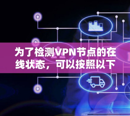 为了检测VPN节点的在线状态,可以按照以下步骤进行操作 为了检测VPN节点的在线状态,可以按照以下步骤进行操作