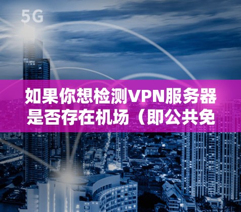 如果你想检测VPN服务器是否存在机场(即公共免费VPN服务器)你可以使用一些工具或方法来检查VPN服务器的位置、安全性和可信度。以下是一些可能有用的工具和方法 如果你想检测VPN服务器是否存在机场(即公共免费VPN服务器)你可以使用一些工具或方法来检查VPN服务器的位置、安全性和可信度。以下是一些可能有用的工具和方法