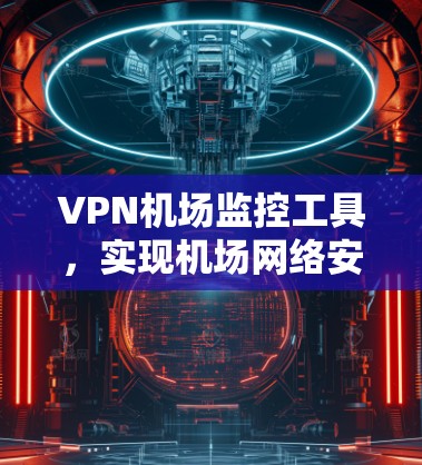 VPN机场监控工具，实现机场网络安全与流量管理