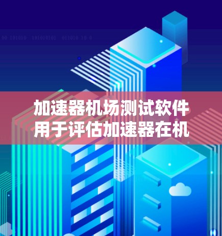 加速器机场测试软件用于评估加速器在机场环境下的性能和稳定性。以下是分步骤的解决方案 加速器机场测试软件用于评估加速器在机场环境下的性能和稳定性。以下是分步骤的解决方案
