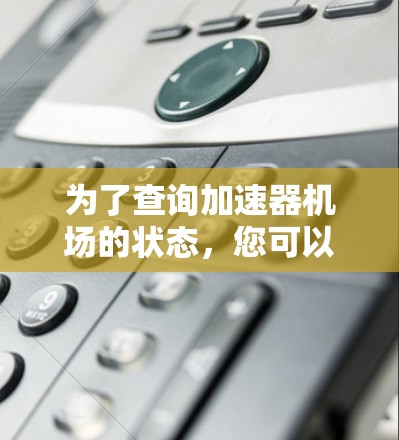 为了查询加速器机场的状态,您可以采取以下步骤 为了查询加速器机场的状态,您可以采取以下步骤