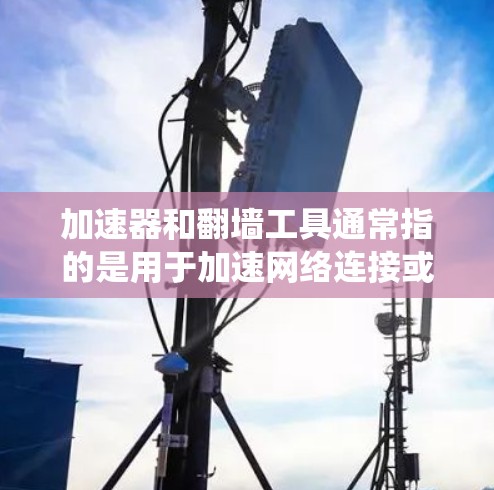 加速器和翻墙工具通常指的是用于加速网络连接或绕过网络限制的软件和工具。根据你的需求，以下是一些常见的翻墙工具及相关信息