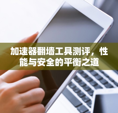 加速器翻墙工具测评，性能与安全的平衡之道