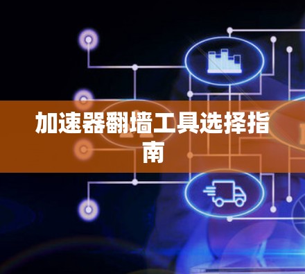 加速器翻墙工具选择指南 加速器翻墙工具选择指南