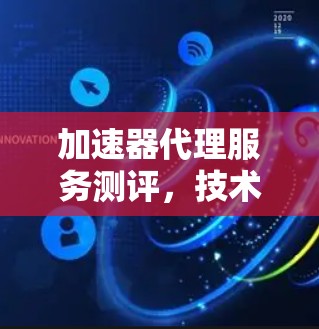 加速器代理服务测评，技术优势与应用潜力解析