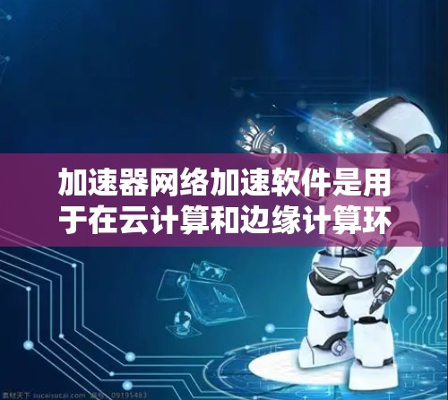 加速器网络加速软件是用于在云计算和边缘计算环境中，通过将应用逻辑部署在硬件加速器上，以提高网络传输效率和减少延迟的解决方案。以下是对该软件的详细分析