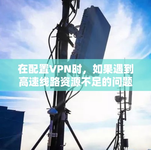 在配置VPN时，如果遇到高速线路资源不足的问题，可以尝试以下解决方案