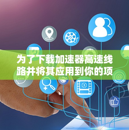 为了下载加速器高速线路并将其应用到你的项目或环境中,请按照以下步骤操作 为了下载加速器高速线路并将其应用到你的项目或环境中,请按照以下步骤操作