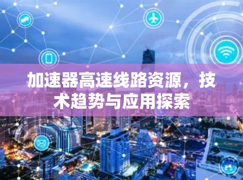 加速器高速线路资源,技术趋势与应用探索 加速器高速线路资源,技术趋势与应用探索