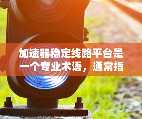 加速器稳定线路平台是一个专业术语，通常指的是在加速器系统中，确保加速器运行稳定、可靠的平台或系统。具体含义可能因上下文而异，但以下是一些可能的解释和相关信息