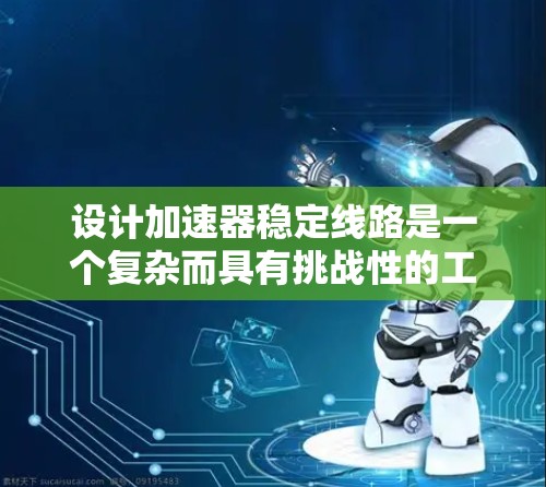 设计加速器稳定线路是一个复杂而具有挑战性的工程任务,涉及多个方面的资源和技术。以下是对加速器稳定线路资源的详细分析和总结 设计加速器稳定线路是一个复杂而具有挑战性的工程任务,涉及多个方面的资源和技术。以下是对加速器稳定线路资源的详细分析和总结