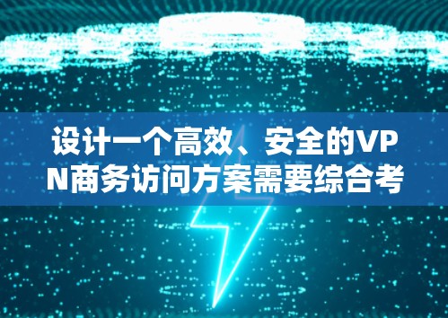 设计一个高效、安全的VPN商务访问方案需要综合考虑多个方面，确保满足商务需求的同时保护数据安全。以下是一个结构化的方案概述