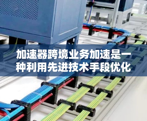 加速器跨境业务加速是一种利用先进技术手段优化跨国企业国际业务流程的解决方案，旨在提高效率、降低成本并确保合规。以下是对此概念的详细分析和总结