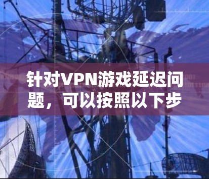 针对VPN游戏延迟问题,可以按照以下步骤进行排查和优化 针对VPN游戏延迟问题,可以按照以下步骤进行排查和优化