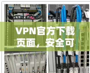 VPN官方下载页面,安全可靠的网络连接解决方案 VPN官方下载页面,安全可靠的网络连接解决方案