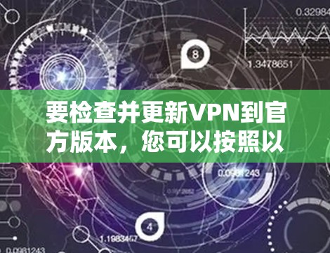 要检查并更新VPN到官方版本,您可以按照以下步骤操作 要检查并更新VPN到官方版本,您可以按照以下步骤操作