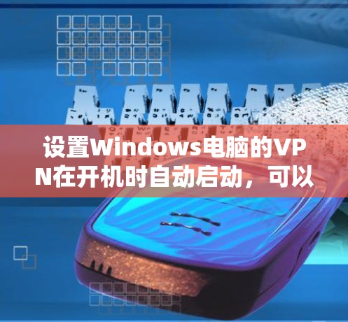 设置Windows电脑的VPN在开机时自动启动,可以通过以下步骤实现 设置Windows电脑的VPN在开机时自动启动,可以通过以下步骤实现