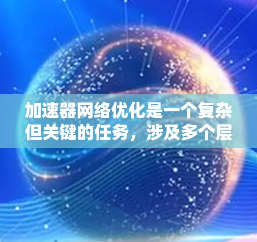 加速器网络优化是一个复杂但关键的任务,涉及多个层面的优化策略。以下是一个有条理的总结,帮助您系统地理解和实施加速器网络优化 加速器网络优化是一个复杂但关键的任务,涉及多个层面的优化策略。以下是一个有条理的总结,帮助您系统地理解和实施加速器网络优化